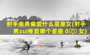 射手座男偏爱什么星座女(射手男zui
疼爱哪个星座 🦉 女)
